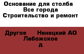 Основание для столба - Все города Строительство и ремонт » Другое   . Ненецкий АО,Лабожское д.